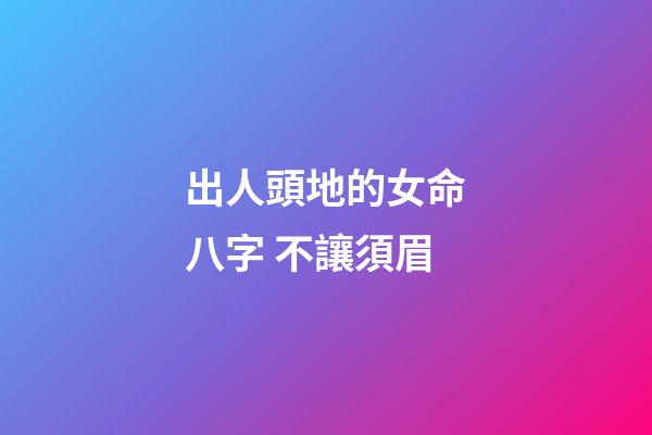 出人頭地的女命八字 不讓須眉